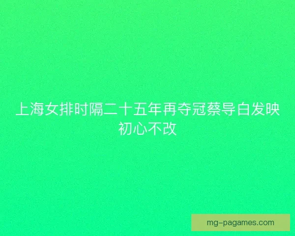 上海女排时隔二十五年再夺冠蔡导白发映初心不改