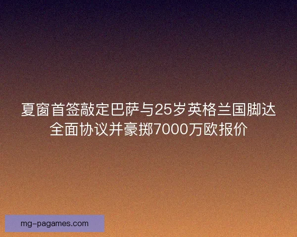 夏窗首签敲定巴萨与25岁英格兰国脚达全面协议并豪掷7000万欧报价
